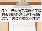 绍兴二级安装工程造价工程师考到证后好找好工作吗(绍兴二级造价师就业前景)