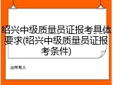 绍兴中级质量员证报考具体要求(绍兴中级质量员证报考条件)