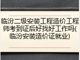 临汾二级安装工程造价工程师考到证后好找好工作吗(临汾安装造价证就业)