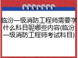 临汾一级消防工程师需要学什么科目呢哪些内容(临汾一级消防工程师考试科目)