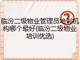 临汾二级物业管理员培训机构哪个最好(临汾二级物业培训优选)