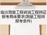 临汾测量工程咨询工程师证报考具体要求(测量工程师报考条件)