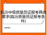 临汾中级质量员证报考具体要求(临汾质量员证报考条件)