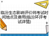 临汾生态影响评价师考试时间地点及费用(临汾环评考试详情)