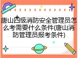 唐山四级消防安全管理员怎么考需要什么条件(唐山消防管理员报考条件)