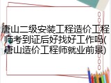 唐山二级安装工程造价工程师考到证后好找好工作吗(唐山造价工程师就业前景)