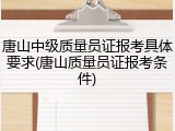 唐山中级质量员证报考具体要求(唐山质量员证报考条件)