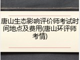 唐山生态影响评价师考试时间地点及费用(唐山环评师考情)