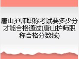 唐山护师职称考试要多少分才能合格通过(唐山护师职称合格分数线)