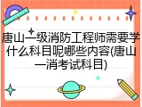 唐山一级消防工程师需要学什么科目呢哪些内容(唐山一消考试科目)