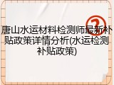 唐山水运材料检测师最新补贴政策详情分析(水运检测补贴政策)