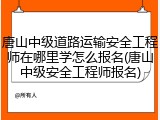 唐山中级道路运输安全工程师在哪里学怎么报名(唐山中级安全工程师报名)