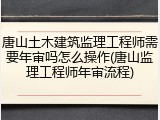 唐山土木建筑监理工程师需要年审吗怎么操作(唐山监理工程师年审流程)