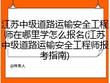 江苏中级道路运输安全工程师在哪里学怎么报名(江苏中级道路运输安全工程师报考指南)