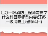 江苏一级消防工程师需要学什么科目呢哪些内容(江苏一级消防工程师科目)