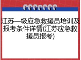 江苏一级应急救援员培训及报考条件详情(江苏应急救援员报考)