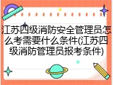 江苏四级消防安全管理员怎么考需要什么条件(江苏四级消防管理员报考条件)