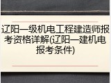 辽阳一级机电工程建造师报考资格详解(辽阳一建机电报考条件)