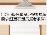 江苏中级质量员证报考具体要求(江苏质量员报考条件)