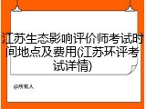 江苏生态影响评价师考试时间地点及费用(江苏环评考试详情)