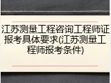 江苏测量工程咨询工程师证报考具体要求(江苏测量工程师报考条件)