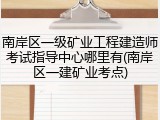 南岸区一级矿业工程建造师考试指导中心哪里有(南岸区一建矿业考点)