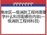 南岸区一级消防工程师需要学什么科目呢哪些内容(一级消防工程师科目)