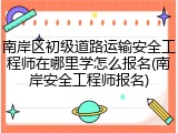南岸区初级道路运输安全工程师在哪里学怎么报名(南岸安全工程师报名)