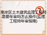 南岸区土木建筑监理工程师需要年审吗怎么操作(监理工程师年审指南)