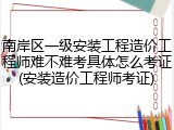 南岸区一级安装工程造价工程师难不难考具体怎么考证(安装造价工程师考证)