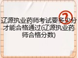 辽源执业药师考试要多少分才能合格通过(辽源执业药师合格分数)