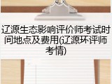 辽源生态影响评价师考试时间地点及费用(辽源环评师考情)