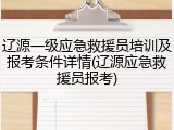 辽源一级应急救援员培训及报考条件详情(辽源应急救援员报考)