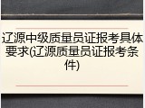 辽源中级质量员证报考具体要求(辽源质量员证报考条件)