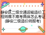 静安区二级交通运输造价工程师难不难考具体怎么考证(静安二级造价师报考)
