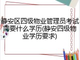 静安区四级物业管理员考试需要什么学历(静安四级物业学历要求)