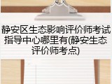 静安区生态影响评价师考试指导中心哪里有(静安生态评价师考点)