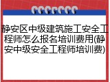 静安区中级建筑施工安全工程师怎么报名培训费用(静安中级安全工程师培训费)
