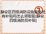 静安区四级消防设施操作员有补贴吗怎么领取呢(静安四级消防员补贴)