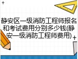 静安区一级消防工程师报名和考试费用分别多少钱(静安一级消防工程师费用)