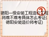 德阳一级安装工程造价工程师难不难考具体怎么考证(德阳安装造价师考证)