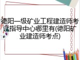 德阳一级矿业工程建造师考试指导中心哪里有(德阳矿业建造师考点)