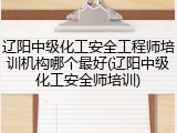 辽阳中级化工安全工程师培训机构哪个最好(辽阳中级化工安全师培训)