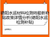 德阳水运材料检测师最新补贴政策详情分析(德阳水运检测补贴)