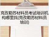 克孜勒苏材料员考试培训机构哪里找(克孜勒苏材料员培训)