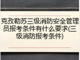 克孜勒苏三级消防安全管理员报考条件有什么要求(三级消防报考条件)