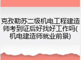 克孜勒苏二级机电工程建造师考到证后好找好工作吗(机电建造师就业前景)
