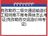 克孜勒苏二级交通运输造价工程师难不难考具体怎么考证(克孜勒苏交运造价师考证)