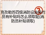 克孜勒苏四级消防设施操作员有补贴吗怎么领取呢(消防员补贴领取)
