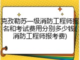 克孜勒苏一级消防工程师报名和考试费用分别多少钱(消防工程师报考费)